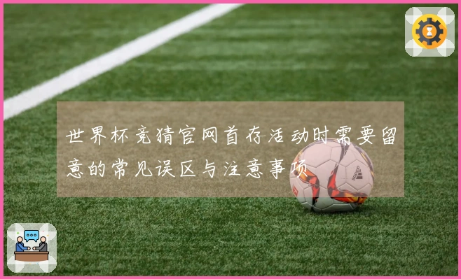 世界杯竞猜官网首存活动时需要留意的常见误区与注意事项