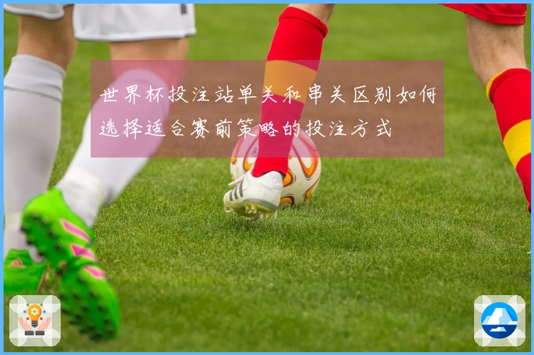 世界杯投注站单关和串关区别如何选择适合赛前策略的投注方式