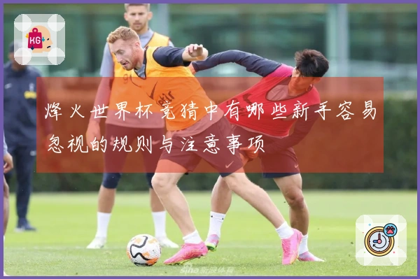 烽火世界杯竞猜中有哪些新手容易忽视的规则与注意事项