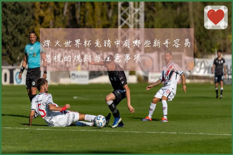 烽火世界杯竞猜中有哪些新手容易忽视的规则与注意事项