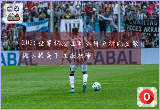 2026世界杯投注时如何分析比分数据以提高下注成功率