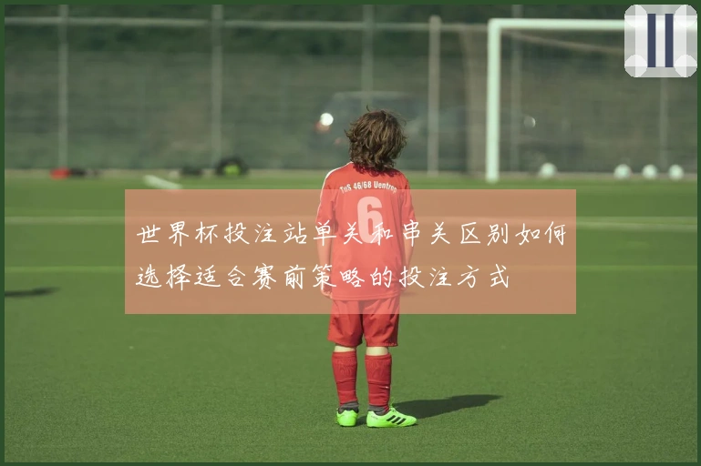 世界杯投注站单关和串关区别如何选择适合赛前策略的投注方式