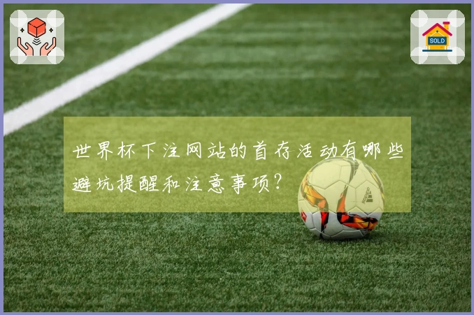 世界杯下注网站的首存活动有哪些避坑提醒和注意事项？