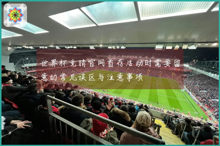 世界杯竞猜官网首存活动时需要留意的常见误区与注意事项