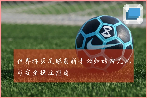世界杯买足球前新手必知的常见坑与安全投注指南