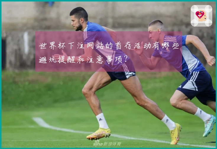 世界杯下注网站的首存活动有哪些避坑提醒和注意事项？